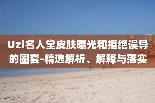Uzi名人堂皮膚曝光和拒絕誤導(dǎo)的圈套-精選解析、解釋與落實