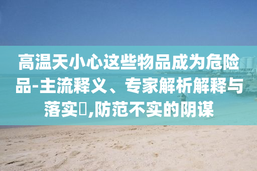 高溫天小心這些物品成為危險品-主流釋義、專家解析解釋與落實?,防范不實的陰謀