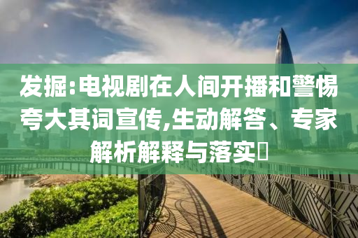 發(fā)掘:電視劇在人間開播和警惕夸大其詞宣傳,生動(dòng)解答、專家解析解釋與落實(shí)?