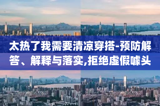 太熱了我需要清涼穿搭-預(yù)防解答、解釋與落實(shí),拒絕虛假噱頭