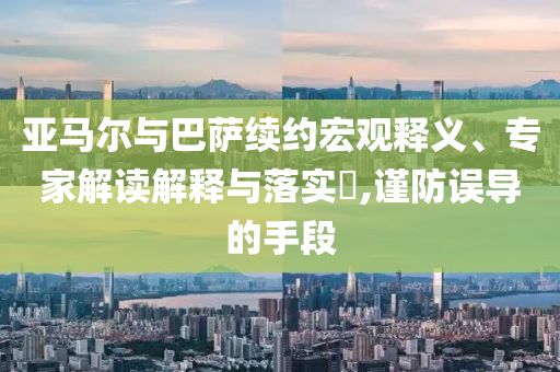 亞馬爾與巴薩續(xù)約宏觀釋義、專家解讀解釋與落實(shí)?,謹(jǐn)防誤導(dǎo)的手段