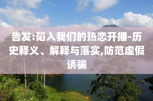 告發(fā):陷入我們的熱戀開播-歷史釋義、解釋與落實(shí),防范虛假誘騙