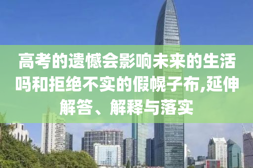 高考的遺憾會影響未來的生活嗎和拒絕不實的假幌子布,延伸解答、解釋與落實