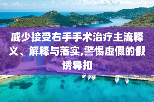 威少接受右手手術(shù)治療主流釋義、解釋與落實(shí),警惕虛假的假誘導(dǎo)扣