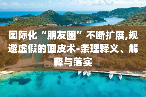 國際化“朋友圈”不斷擴(kuò)展,規(guī)避虛假的畫皮術(shù)-條理釋義、解釋與落實(shí)