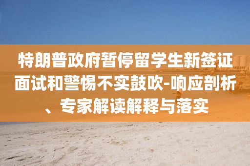 特朗普政府暫停留學(xué)生新簽證面試和警惕不實(shí)鼓吹-響應(yīng)剖析、專家解讀解釋與落實(shí)