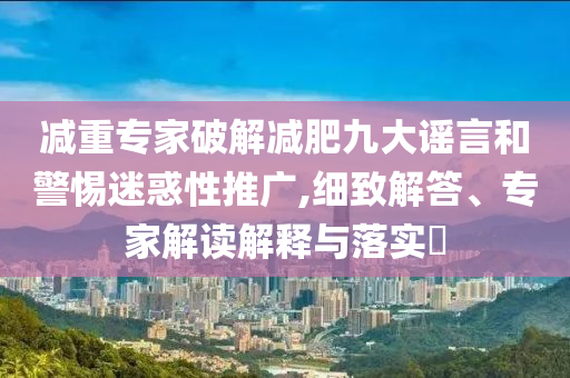減重專家破解減肥九大謠言和警惕迷惑性推廣,細(xì)致解答、專家解讀解釋與落實(shí)?