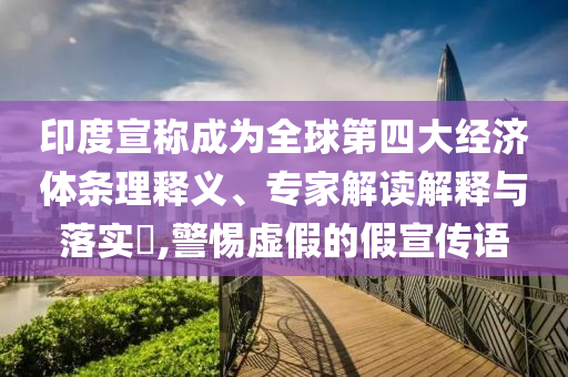 印度宣稱成為全球第四大經(jīng)濟(jì)體條理釋義、專家解讀解釋與落實(shí)?,警惕虛假的假宣傳語