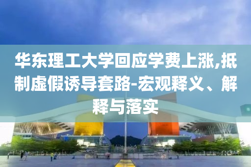 華東理工大學(xué)回應(yīng)學(xué)費(fèi)上漲,抵制虛假誘導(dǎo)套路-宏觀釋義、解釋與落實(shí)