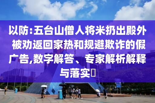 以防:五臺山僧人將米扔出殿外 被勸返回家熱和規(guī)避欺詐的假廣告,數字解答、專家解析解釋與落實?