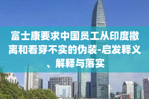 富士康要求中國員工從印度撤離和看穿不實的偽裝-啟發(fā)釋義、解釋與落實