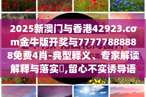 2025新澳門與香港42923.cσm金牛版開獎與77777888888免費(fèi)4肖-典型釋義、專家解讀解釋與落實?,留心不實誘導(dǎo)語