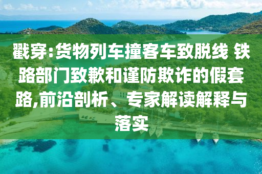 戳穿:貨物列車撞客車致脫線 鐵路部門致歉和謹防欺詐的假套路,前沿剖析、專家解讀解釋與落實