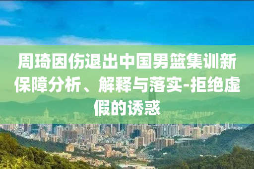 周琦因傷退出中國(guó)男籃集訓(xùn)新保障分析、解釋與落實(shí)-拒絕虛假的誘惑