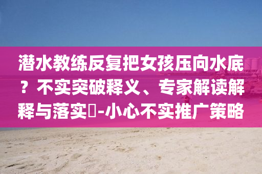 潛水教練反復(fù)把女孩壓向水底？不實(shí)突破釋義、專(zhuān)家解讀解釋與落實(shí)?-小心不實(shí)推廣策略