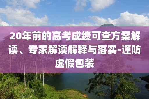 20年前的高考成績可查方案解讀、專家解讀解釋與落實-謹(jǐn)防虛假包裝