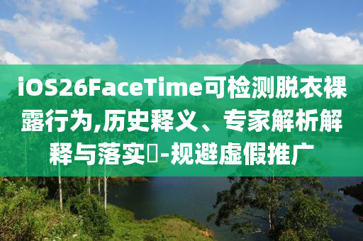 iOS26FaceTime可檢測(cè)脫衣裸露行為,歷史釋義、專(zhuān)家解析解釋與落實(shí)?-規(guī)避虛假推廣