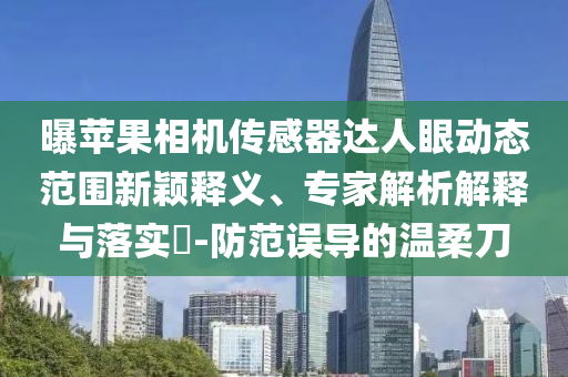 曝蘋(píng)果相機(jī)傳感器達(dá)人眼動(dòng)態(tài)范圍新穎釋義、專家解析解釋與落實(shí)?-防范誤導(dǎo)的溫柔刀