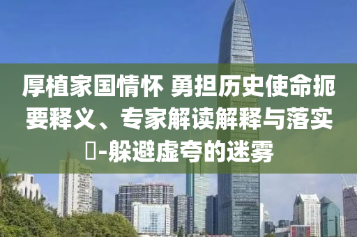 厚植家國情懷 勇?lián)鷼v史使命扼要釋義、專家解讀解釋與落實?-躲避虛夸的迷霧