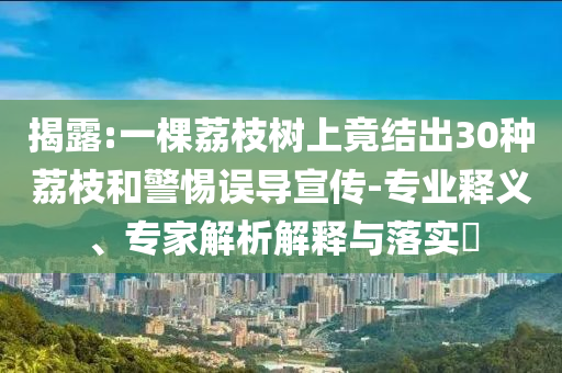 揭露:一棵荔枝樹上竟結(jié)出30種荔枝和警惕誤導(dǎo)宣傳-專業(yè)釋義、專家解析解釋與落實(shí)?