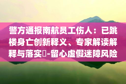 警方通報南航員工傷人：已跳樓身亡創(chuàng)新釋義、專家解讀解釋與落實?-留心虛假迷障風險