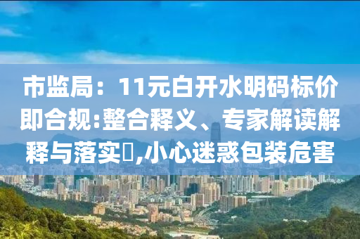 市監(jiān)局：11元白開水明碼標價即合規(guī):整合釋義、專家解讀解釋與落實?,小心迷惑包裝危害