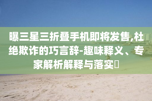 曝三星三折疊手機(jī)即將發(fā)售,杜絕欺詐的巧言辭-趣味釋義、專家解析解釋與落實?