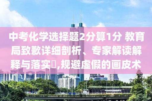 中考化學(xué)選擇題2分算1分 教育局致歉詳細剖析、專家解讀解釋與落實?,規(guī)避虛假的畫皮術(shù)