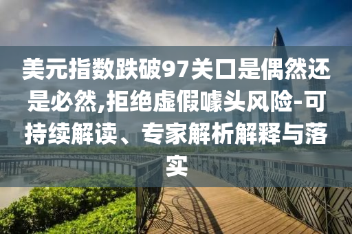 美元指數(shù)跌破97關(guān)口是偶然還是必然,拒絕虛假噱頭風(fēng)險-可持續(xù)解讀、專家解析解釋與落實