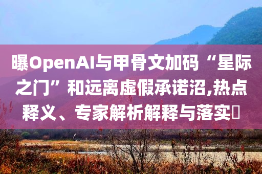 曝OpenAI與甲骨文加碼“星際之門”和遠(yuǎn)離虛假承諾沼,熱點(diǎn)釋義、專家解析解釋與落實(shí)?