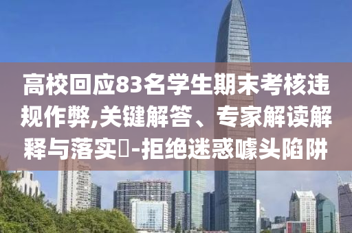 高校回應(yīng)83名學(xué)生期末考核違規(guī)作弊,關(guān)鍵解答、專家解讀解釋與落實(shí)?-拒絕迷惑噱頭陷阱