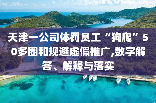 天津一公司體罰員工“狗爬”50多圈和規(guī)避虛假推廣,數(shù)字解答、解釋與落實(shí)