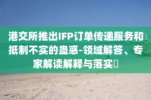 港交所推出IFP訂單傳遞服務(wù)和抵制不實的蠱惑-領(lǐng)域解答、專家解讀解釋與落實?