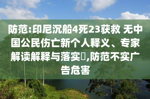 防范:印尼沉船4死23獲救 無中國公民傷亡新個(gè)人釋義、專家解讀解釋與落實(shí)?,防范不實(shí)廣告危害