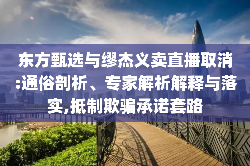東方甄選與繆杰義賣直播取消:通俗剖析、專家解析解釋與落實(shí),抵制欺騙承諾套路