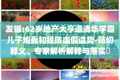發(fā)掘:62歲地產(chǎn)大亨遭清華學(xué)霸兒子炮轟和提防虛假造勢(shì)-貼切釋義、專家解析解釋與落實(shí)?