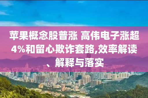 蘋果概念股普漲 高偉電子漲超4%和留心欺詐套路,效率解讀、解釋與落實