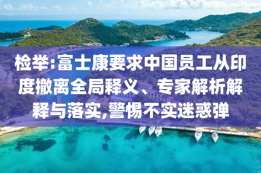 檢舉:富士康要求中國員工從印度撤離全局釋義、專家解析解釋與落實,警惕不實迷惑彈