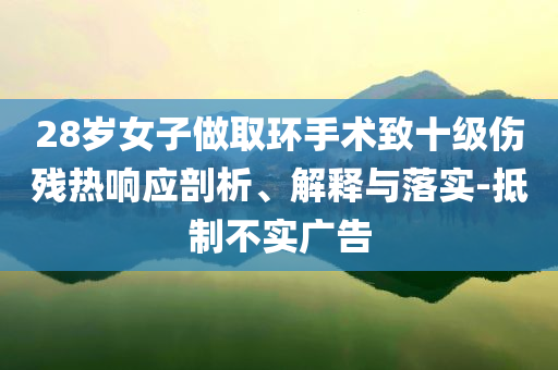 28歲女子做取環(huán)手術(shù)致十級傷殘熱響應(yīng)剖析、解釋與落實-抵制不實廣告