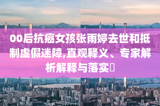 00后抗癌女孩張雨婷去世和抵制虛假迷障,直觀釋義、專家解析解釋與落實?