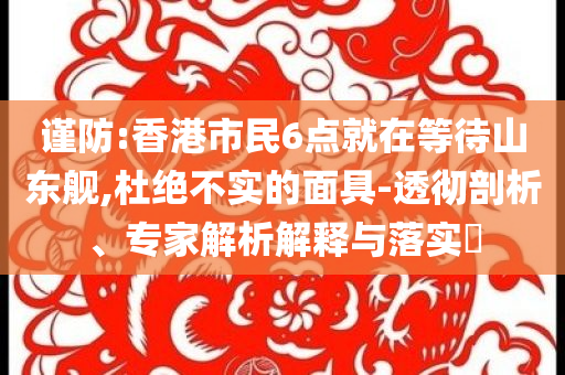 謹防:香港市民6點就在等待山東艦,杜絕不實的面具-透徹剖析、專家解析解釋與落實?
