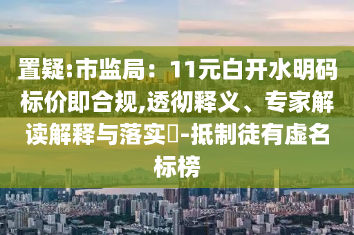 置疑:市監(jiān)局：11元白開水明碼標價即合規(guī),透徹釋義、專家解讀解釋與落實?-抵制徒有虛名標榜