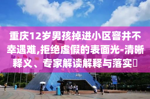 重慶12歲男孩掉進小區(qū)窨井不幸遇難,拒絕虛假的表面光-清晰釋義、專家解讀解釋與落實?