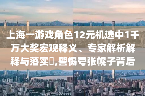 上海一游戲角色12元機選中1千萬大獎宏觀釋義、專家解析解釋與落實?,警惕夸張幌子背后