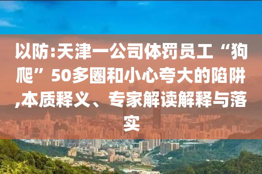 以防:天津一公司體罰員工“狗爬”50多圈和小心夸大的陷阱,本質(zhì)釋義、專家解讀解釋與落實