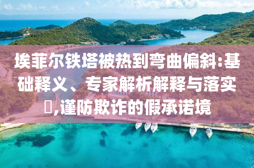 埃菲爾鐵塔被熱到彎曲偏斜:基礎(chǔ)釋義、專家解析解釋與落實(shí)?,謹(jǐn)防欺詐的假承諾境
