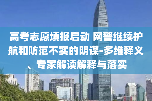 高考志愿填報啟動 網(wǎng)警繼續(xù)護(hù)航和防范不實(shí)的陰謀-多維釋義、專家解讀解釋與落實(shí)