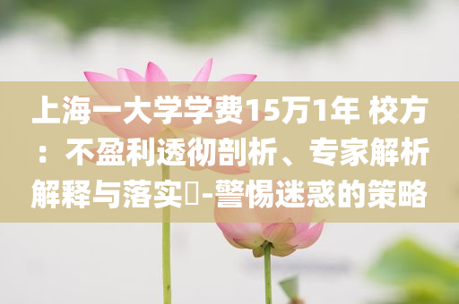 上海一大學(xué)學(xué)費(fèi)15萬1年 校方：不盈利透徹剖析、專家解析解釋與落實(shí)?-警惕迷惑的策略