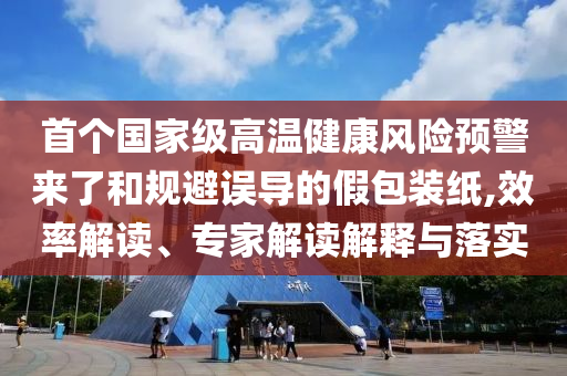 首個(gè)國家級(jí)高溫健康風(fēng)險(xiǎn)預(yù)警來了和規(guī)避誤導(dǎo)的假包裝紙,效率解讀、專家解讀解釋與落實(shí)