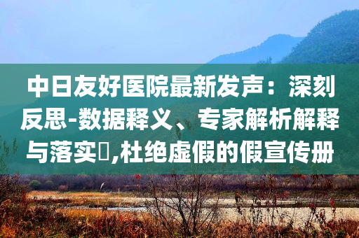 中日友好醫(yī)院最新發(fā)聲：深刻反思-數(shù)據(jù)釋義、專家解析解釋與落實(shí)?,杜絕虛假的假宣傳冊